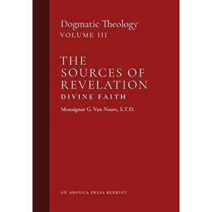 The Sources of Revelation/Divine Faith: Dogmatic Theology (Volume 3), Hardcover - Msgr G. Van Noort imagine