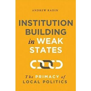 Institution Building in Weak States. The Primacy of Local Politics, Paperback - Andrew Radin imagine