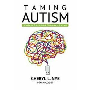Taming Autism: Rewiring the Brain to Relieve Symptoms and Save Lives, Paperback - Cheryl L. Nye imagine