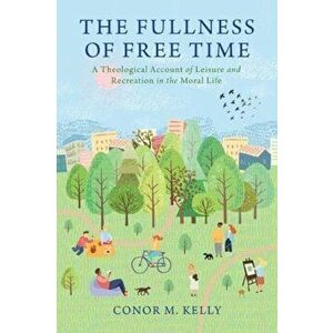Fullness of Free Time. A Theological Account of Leisure and Recreation in the Moral Life, Paperback - Conor M. Kelly imagine