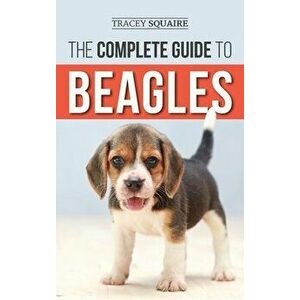 The Complete Guide to Beagles: Choosing, Housebreaking, Training, Feeding, and Loving Your New Beagle Puppy, Hardcover - Tracey Squaire imagine