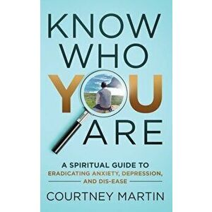 Know Who You Are: A Spiritual Guide to Eradicating Anxiety, Depression, and Dis-ease, Paperback - Courtney Martin imagine