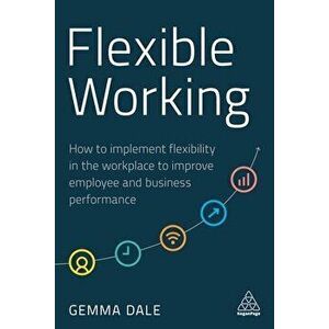 Flexible Working: How to Implement Flexibility in the Workplace to Improve Employee and Business Performance, Paperback - Gemma Dale imagine