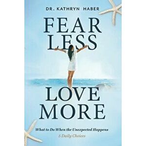Fear Less, Love More: What to Do When the Unexpected Happens, 5 Daily Choices, Paperback - Kathryn Haber imagine