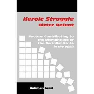 Heroic Struggle Bitter Defeat: Factors Contibuting to the Dismantling of the Socialist State in the USSR, Paperback - Bahman Azad imagine