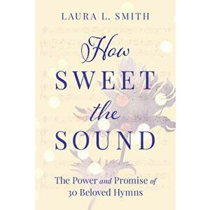 How Sweet the Sound: The Power and Promise of 30 Beloved Hymns, Paperback - Laura L. Smith imagine