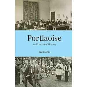 Portlaoise. An Illustrated History, Paperback - Joe Curtis imagine