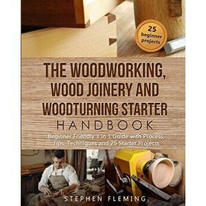 The Woodworking, Wood Joinery and Woodturning Starter Handbook: Beginner Friendly 3 in 1 Guide with Process, Tips Techniques and Starter Projects - St imagine