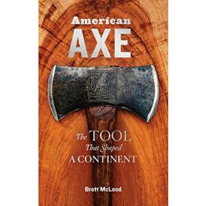 American Axe: The Tool That Shaped a Continent, Hardcover - Brett McLeod imagine