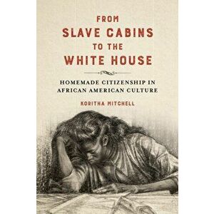 From Slave Cabins to the White House. Homemade Citizenship in African American Culture, Hardback - Koritha Mitchell imagine