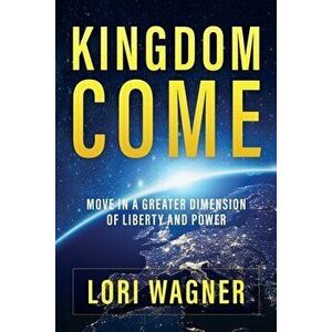 Kingdom Come: Move in a Greater Dimension of Liberty and Power, Paperback - Lori Wagner imagine