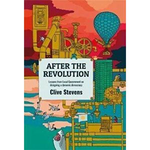 After The Revolution. Lessons From Local Government On Designing A Dynamic Democracy, Paperback - Clive Stevens imagine