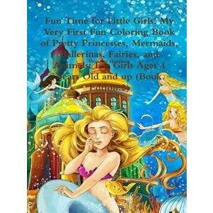 Fun Time for Little Girls! My Very First Fun Coloring Book of Pretty Princesses, Mermaids, Ballerinas, Fairies, and Animals: For Girls Ages 4 Years Ol imagine