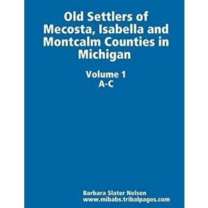 Old Settlers of Mecosta, Isabella and Montcalm Counties in Michigan, Paperback - Barbara Slater Nelson imagine