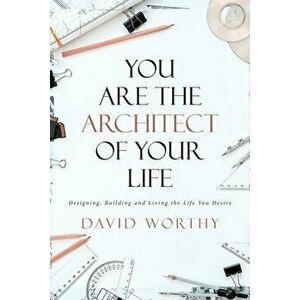 You are the Architect of Your Life: Designing, Building and Living the Life You Desire, Paperback - David Worthy imagine