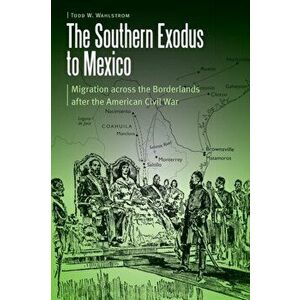 Southern Exodus to Mexico. Migration across the Borderlands after the American Civil War, Paperback - Todd W. Wahlstrom imagine