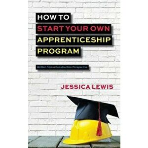 How to Start Your Own Apprenticeship Program, Paperback - Jessica Lewis imagine
