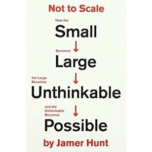 Not to Scale. How the Small Becomes Large, the Large Becomes Unthinkable, and the Unthinkable Becomes Possible, Paperback - Jamer Hunt imagine