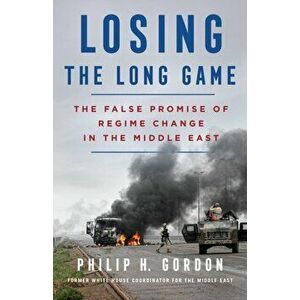 Losing the Long Game. The False Promise of Regime Change in the Middle East, Hardback - Philip H. Gordon imagine