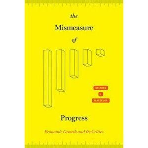 The Mismeasure of Progress: Economic Growth and Its Critics, Hardcover - Stephen J. Macekura imagine