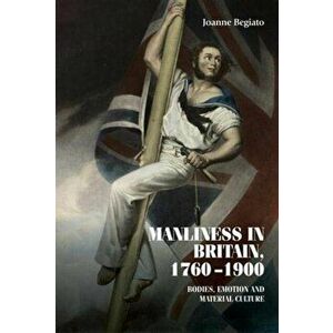 Manliness in Britain, 1760-1900. Bodies, Emotion, and Material Culture, Hardback - Joanne Begiato imagine
