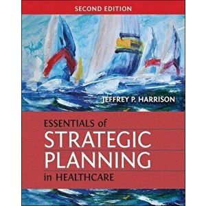 Essentials of Strategic Planning in Healthcare, Second Edition, Paperback - Jeffrey Harrison imagine