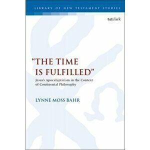 "The Time Is Fulfilled". Jesus's Apocalypticism in the Context of Continental Philosophy, Paperback - Dr. Lynne Moss Bahr imagine