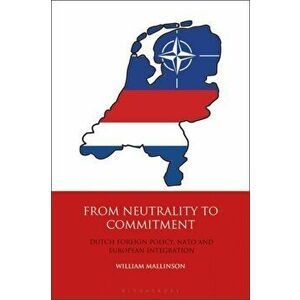 From Neutrality to Commitment. Dutch Foreign Policy, NATO and European Integration, Paperback - William Mallinson imagine