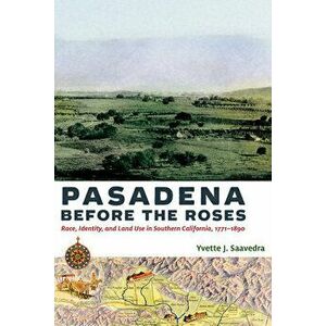 Pasadena Before the Roses: Race, Identity, and Land Use in Southern California, 1771-1890, Paperback - Yvette J. Saavedra imagine