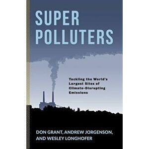 Super Polluters: Tackling the World's Largest Sites of Climate-Disrupting Emissions, Paperback - Don Grant imagine