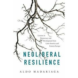 Neoliberal Resilience. Lessons in Democracy and Development from Latin America and Eastern Europe, Hardback - Aldo Madariaga imagine