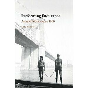 Performing Endurance. Art and Politics since 1960, Paperback - Lara Shalson imagine