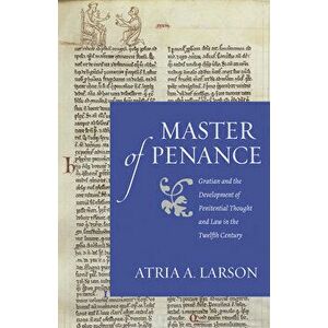 Master of Penance: Gratian and the Devlopment of Penitential Thought and Law in the Twelfth Century, Paperback - Atria A. Larson imagine