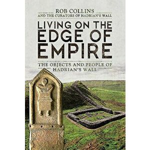 Living on the Edge of Empire: The Objects and People of Hadrian's Wall, Hardcover - Rob Collins imagine