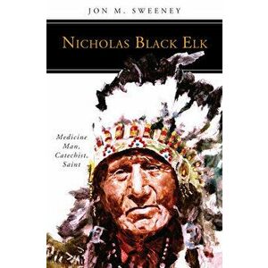 Nicholas Black Elk: Medicine Man, Catechist, Saint, Paperback - Jon M. Sweeney imagine