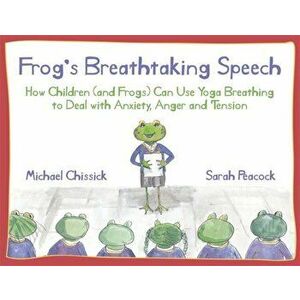 Frog's Breathtaking Speech. How Children (and Frogs) Can Use Yoga Breathing to Deal with Anxiety, Anger and Tension, Paperback - Michael Chissick imagine