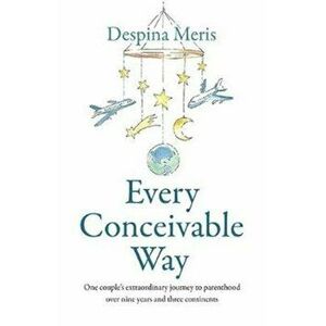 Every Conceivable Way. One couple's extraordinary journey to parenthood over nine years and three continents, Paperback - Despina Meris imagine
