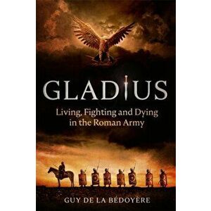 Gladius. Living, Fighting and Dying in the Roman Army, Hardback - Guy De La Bedoyere imagine