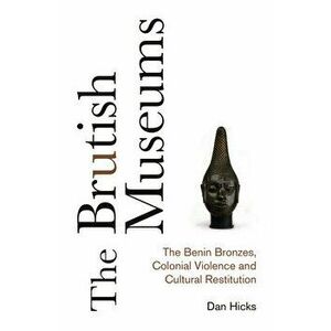 The Brutish Museums: The Benin Bronzes, Colonial Violence and Cultural Restitution, Hardcover - Dan Hicks imagine