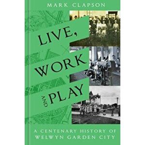 Live, Work and Play. A Centenary History of Welwyn Garden City, Hardback - Mark Clapson imagine