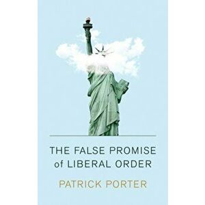 False Promise of Liberal Order. Nostalgia, Delusion and the Rise of Trump, Paperback - Patrick Porter imagine
