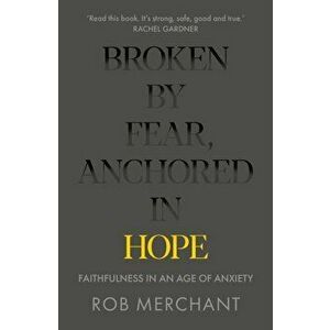 Broken by Fear, Anchored in Hope. Faithfulness in an age of anxiety, Paperback - Rob Merchant imagine