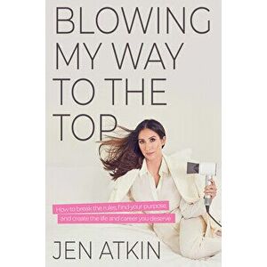 Blowing My Way to the Top: How to Break the Rules, Find Your Purpose, and Create the Life and Career You Deserve - Jen Atkin imagine