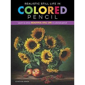 Realistic Still Life in Colored Pencil. Learn to draw beautiful still life in colored pencil, Paperback - Cynthia Knox imagine