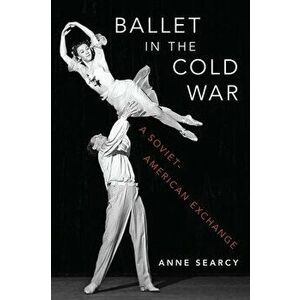 Ballet in the Cold War: A Soviet-American Exchange, Hardcover - Anne Searcy imagine