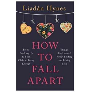 How to Fall Apart. From Breaking Up to Book Clubs to Being Enough - Things I've Learned About Losing and Finding Love, Paperback - Liadan Hynes imagine