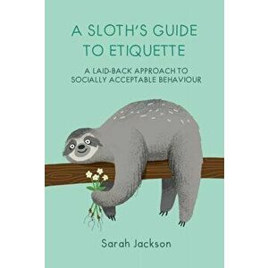 Sloth's Guide to Etiquette. A Laid-Back Approach to Socially Acceptable Behavior, Hardback - Sarah Jackson imagine