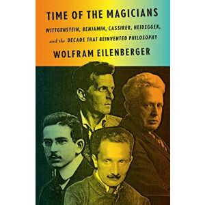 Time of the Magicians: Wittgenstein, Benjamin, Cassirer, Heidegger, and the Decade That Reinvented Philosophy, Hardcover - Wolfram Eilenberger imagine