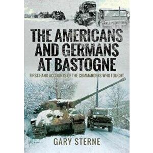 Americans and Germans in Bastogne. First-Hand Accounts from the Commanders, Hardback - Gary Sterne imagine