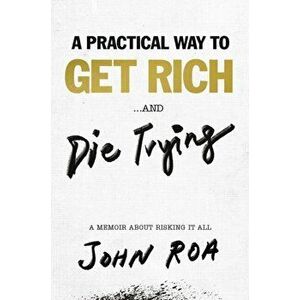 Practical Way To Get Rich . . . And Die Trying. A Cautionary Tale, Hardback - John Roa imagine